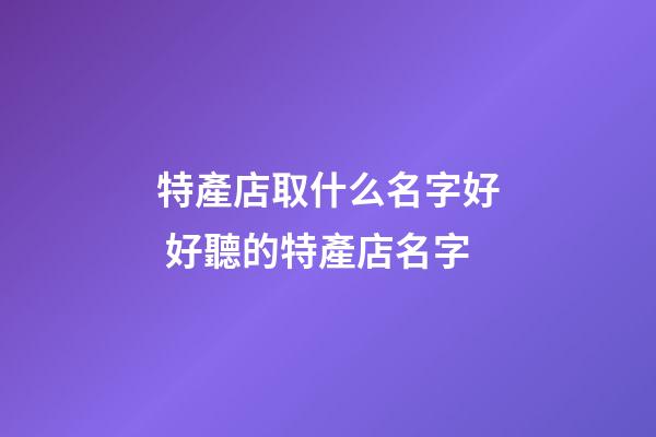 特產店取什么名字好 好聽的特產店名字-第1張-店鋪起名-玄機派